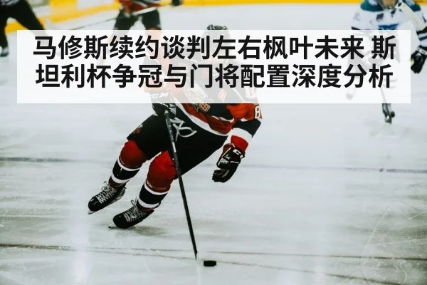 马修斯续约谈判左右枫叶未来 斯坦利杯争冠与门将配置深度分析