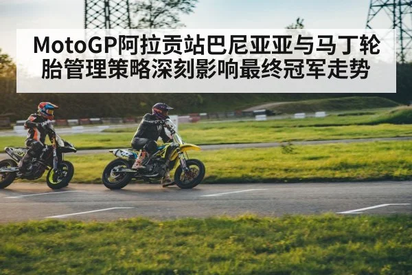 MotoGP阿拉贡站巴尼亚亚与马丁轮胎管理策略深刻影响最终冠军走势