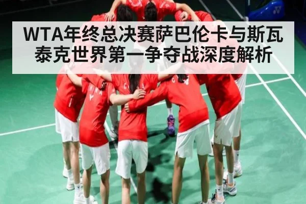 WTA年终总决赛萨巴伦卡与斯瓦泰克世界第一争夺战深度解析