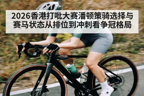 2026香港打吡大赛潘顿策骑选择与赛马状态从排位到冲刺看争冠格局