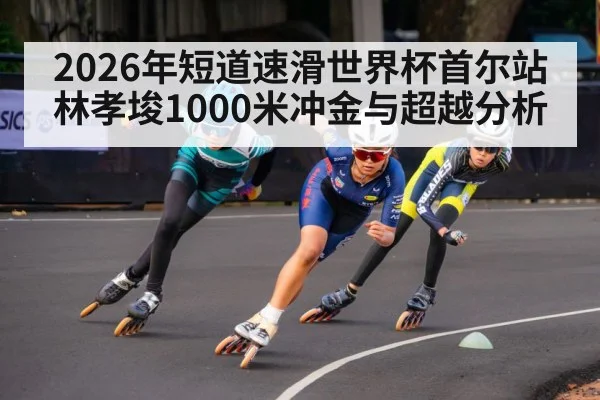 2026年短道速滑世界杯首尔站林孝埈1000米冲金与超越分析