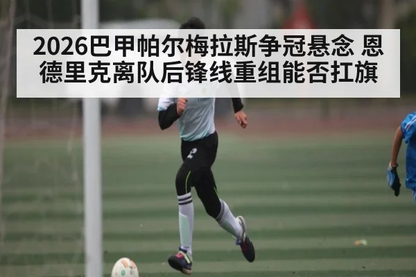 2026巴甲帕尔梅拉斯争冠悬念 恩德里克离队后锋线重组能否扛旗