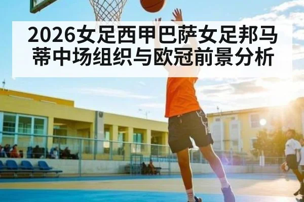 2026女足西甲巴萨女足邦马蒂中场组织与欧冠前景分析