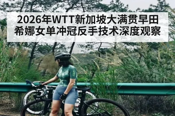 2026年WTT新加坡大满贯早田希娜女单冲冠反手技术深度观察