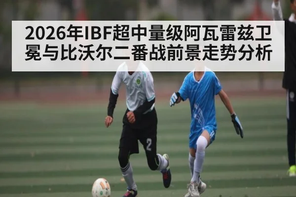2026年IBF超中量级阿瓦雷兹卫冕与比沃尔二番战前景走势分析
