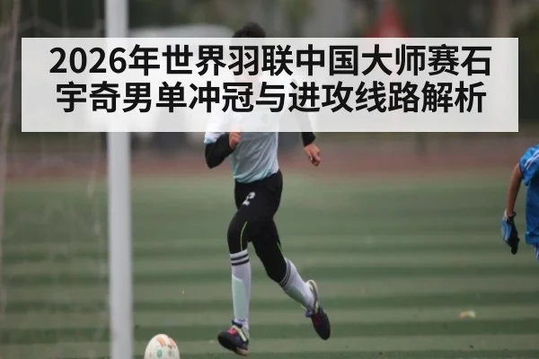 2026年世界羽联中国大师赛石宇奇男单冲冠与进攻线路解析