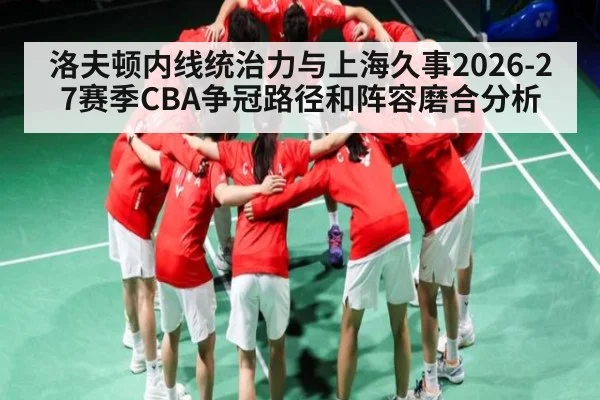 洛夫顿内线统治力与上海久事2026-27赛季CBA争冠路径和阵容磨合分析